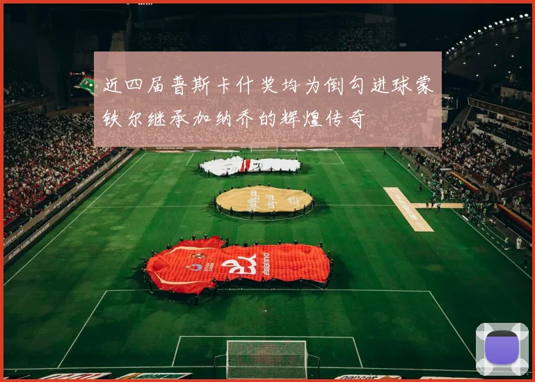近四届普斯卡什奖均为倒勾进球蒙铁尔继承加纳乔的辉煌传奇