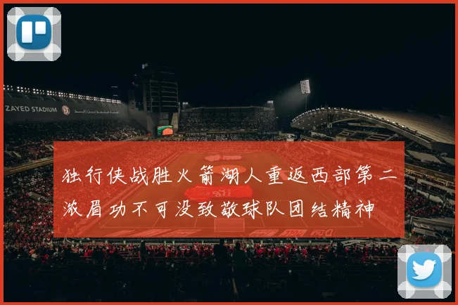 独行侠战胜火箭湖人重返西部第二浓眉功不可没致敬球队团结精神