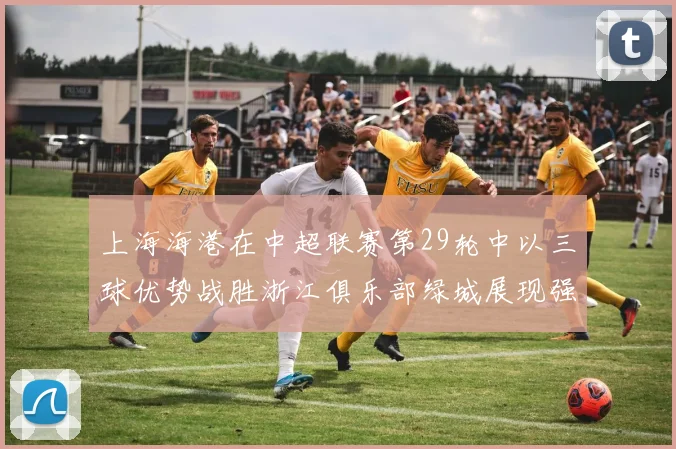 上海海港在中超联赛第29轮中以三球优势战胜浙江俱乐部绿城展现强劲实力