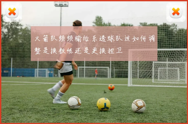 火箭队频频输给乐透球队该如何调整是换教练还是更换控卫