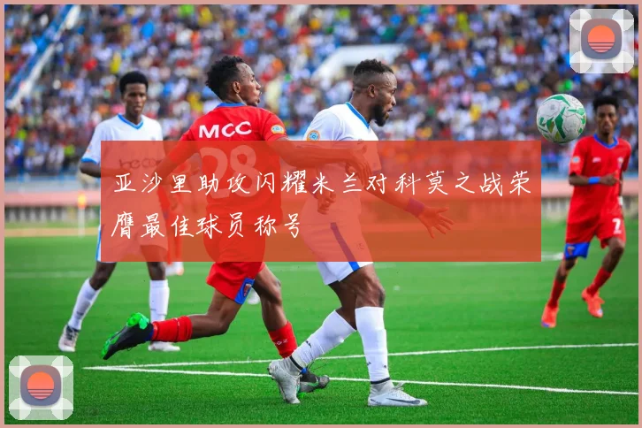 亚沙里助攻闪耀米兰对科莫之战荣膺最佳球员称号