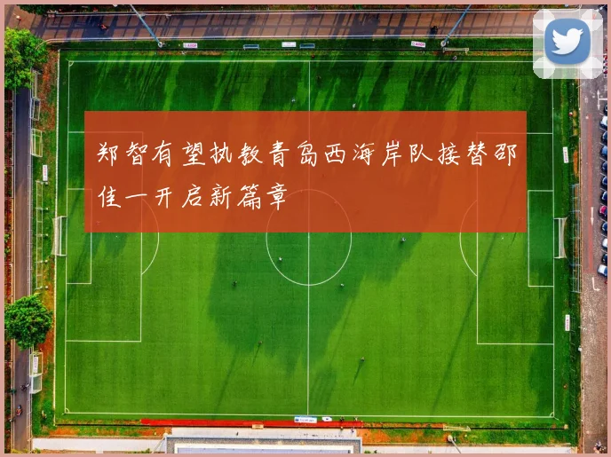 郑智有望执教青岛西海岸队接替邵佳一开启新篇章
