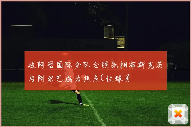 迈阿密国际全队合照亮相布斯克茨与阿尔巴成为焦点C位球员