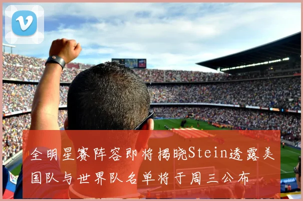 全明星赛阵容即将揭晓Stein透露美国队与世界队名单将于周三公布