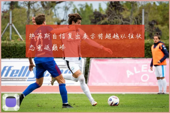 热苏斯自信复出表示将超越以往状态重返巅峰