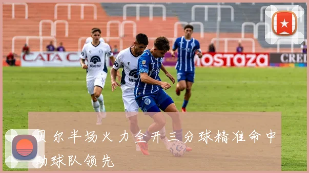 贝尔半场火力全开三分球精准命中助球队领先