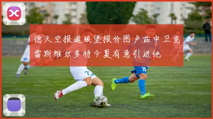 德天空报道狼堡报价图卢兹中卫克雷斯维尔多特今夏有意引进他