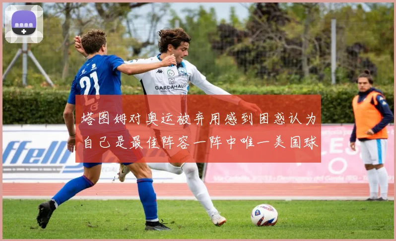 塔图姆对奥运被弃用感到困惑认为自己是最佳阵容一阵中唯一美国球员