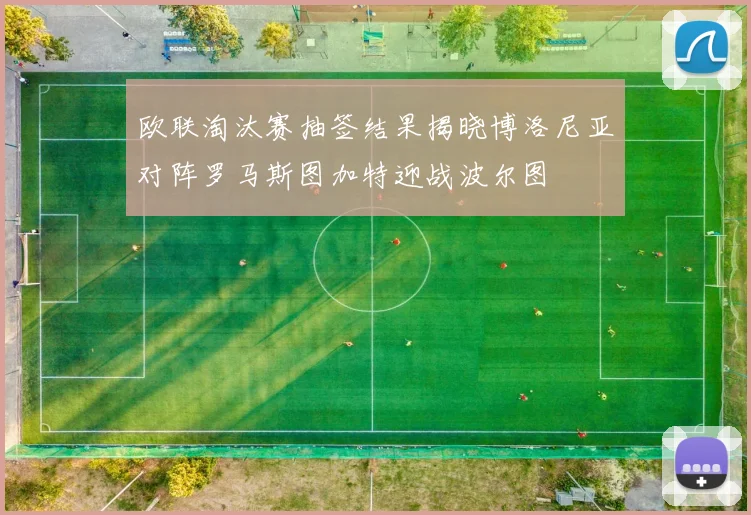欧联淘汰赛抽签结果揭晓博洛尼亚对阵罗马斯图加特迎战波尔图