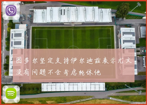 图多尔坚定支持伊尔迪兹表示尤文没有问题不会考虑轮休他