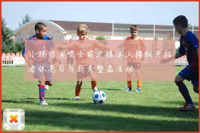 小杨将演唱会前夕媒体人揭秘开拓者休息日与新秀整蛊活动