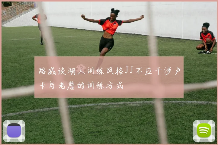 路威谈湖人训练风格JJ不应干涉卢卡与老詹的训练方式