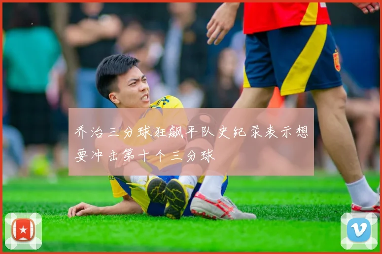 乔治三分球狂飙平队史纪录表示想要冲击第十个三分球
