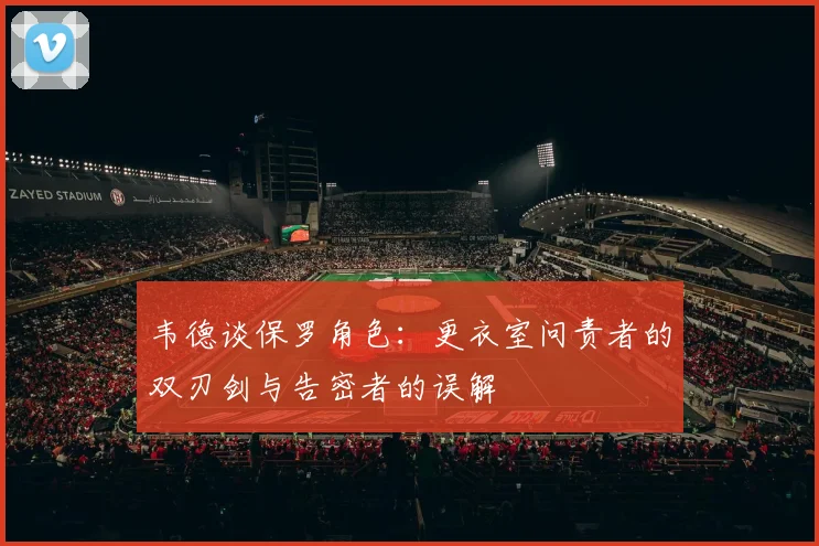 韦德谈保罗角色：更衣室问责者的双刃剑与告密者的误解