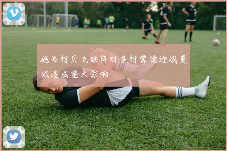 施洛特贝克缺阵对多特蒙德迎战曼城造成重大影响