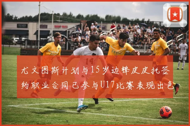 尤文图斯计划与15岁边锋皮皮托签约职业合同已参与U17比赛表现出色