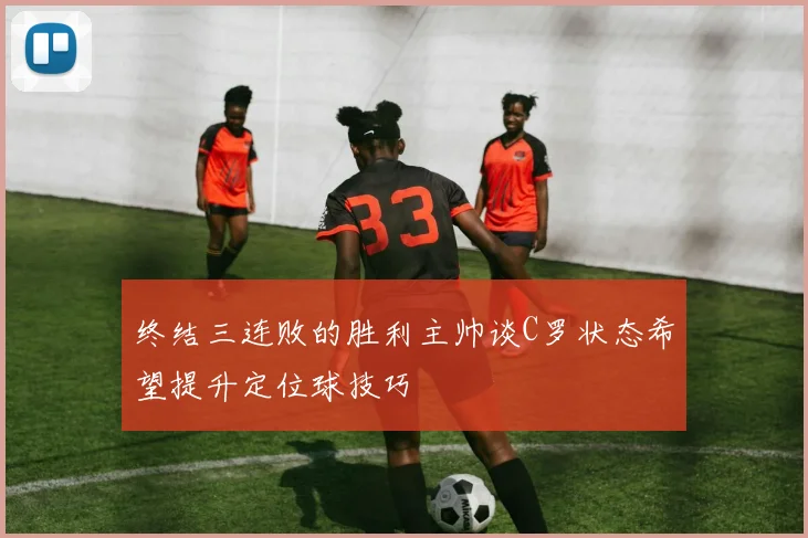 终结三连败的胜利主帅谈C罗状态希望提升定位球技巧