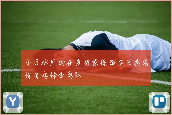 小贝林厄姆在多特蒙德面临困境或将考虑转会离队