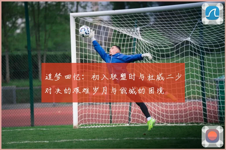 追梦回忆：初入联盟时与杜威二少对决的艰难岁月与俄城的困境