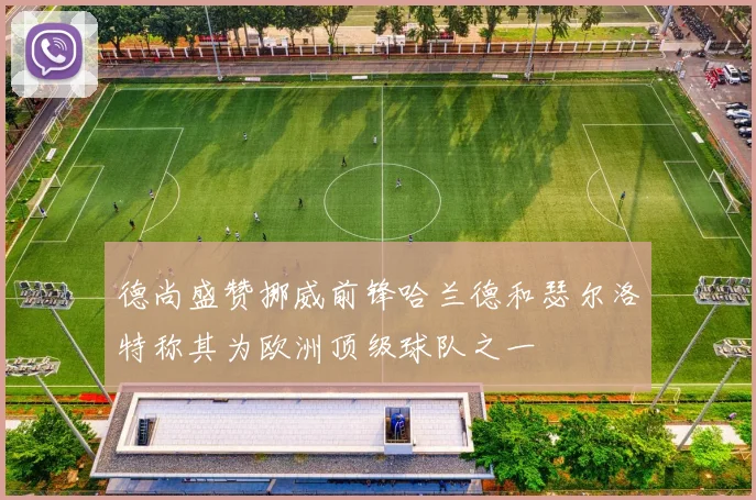 德尚盛赞挪威前锋哈兰德和瑟尔洛特称其为欧洲顶级球队之一