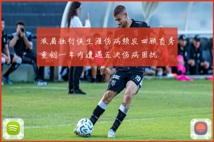 浓眉独行侠生涯伤病频发回顾首秀重创一年内遭遇五次伤病困扰