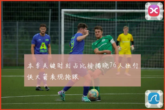本季关键时刻占比榜揭晓76人独行侠火箭表现抢眼