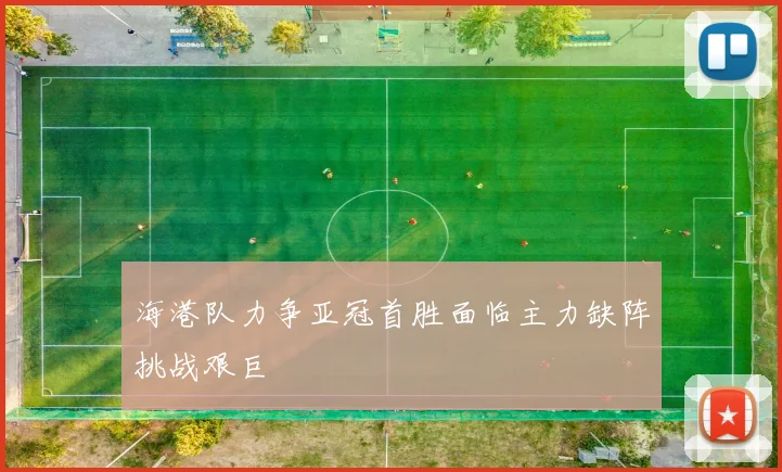 海港队力争亚冠首胜面临主力缺阵挑战艰巨
