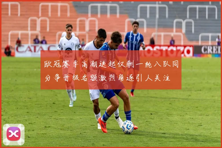 欧冠赛季高潮迭起仅剩一轮八队同分争晋级名额激烈角逐引人关注
