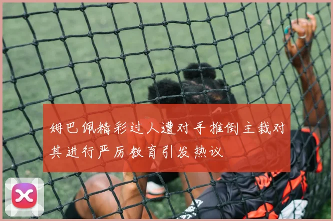 姆巴佩精彩过人遭对手推倒主裁对其进行严厉教育引发热议