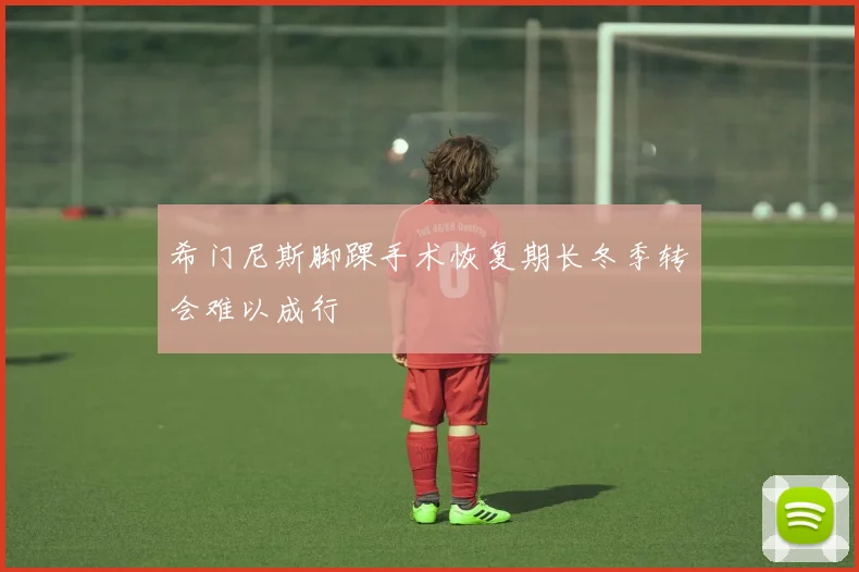 希门尼斯脚踝手术恢复期长冬季转会难以成行