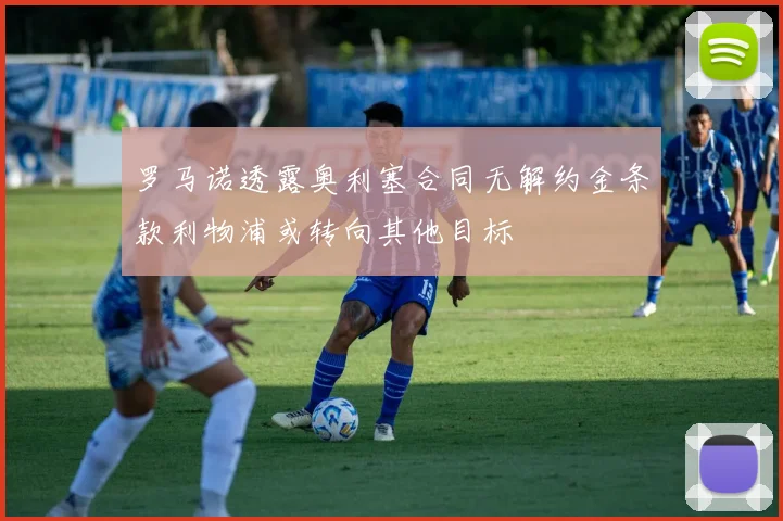 罗马诺透露奥利塞合同无解约金条款利物浦或转向其他目标