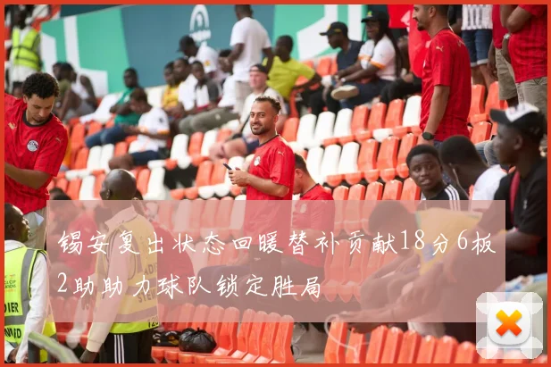 锡安复出状态回暖替补贡献18分6板2助助力球队锁定胜局