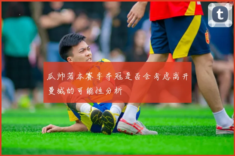 瓜帅若本赛季夺冠是否会考虑离开曼城的可能性分析