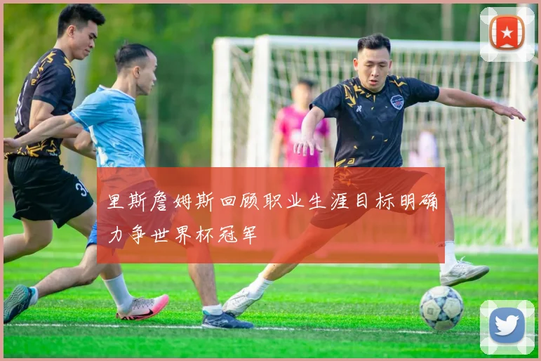 里斯詹姆斯回顾职业生涯目标明确力争世界杯冠军
