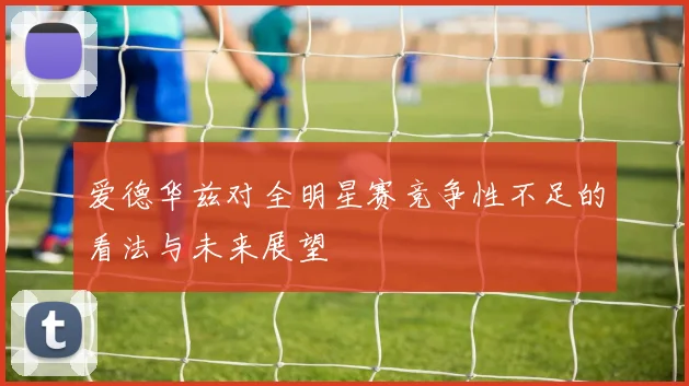 爱德华兹对全明星赛竞争性不足的看法与未来展望